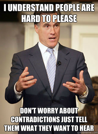 I understand people are hard to please Don't worry about contradictions just tell them what they want to hear  Relatable Romney