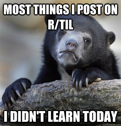 MOST Things I post on R/TIL I DIDN'T LEARN TODAY  Confession Bear