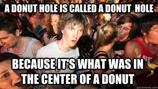 A donut hole is called a donut  hole  Because it's what was in the center of a donut  Sudden Clarity Clarence