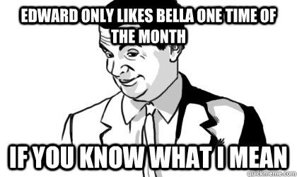 edward only likes bella one time of the month if you know what i mean   if you know what i mean