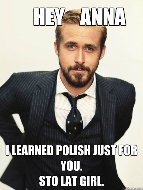       Hey    Anna I learned polish just for you.
STO LAT girl.   ryan gosling happy birthday