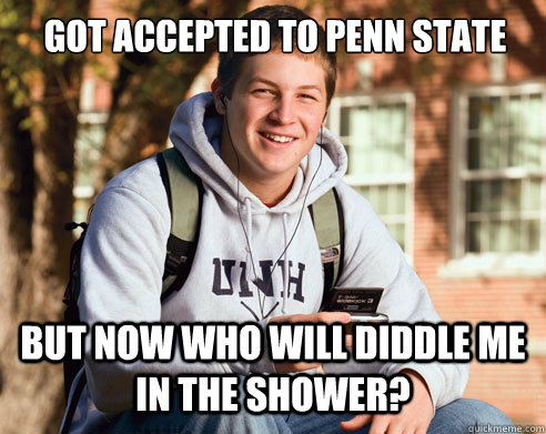 Got accepted to penn state but now who will diddle me in the shower?  College Freshman