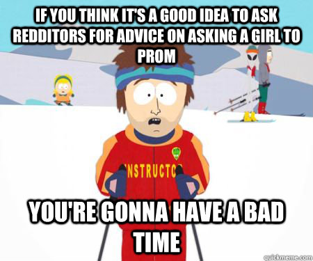 If you think it's a good idea to ask redditors for advice on asking a girl to prom  You're gonna have a bad time  csbadtime
