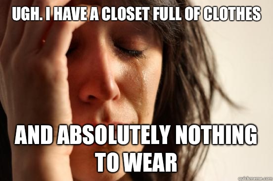 Ugh. I have a closet full of clothes And absolutely nothing to wear  First World Problems