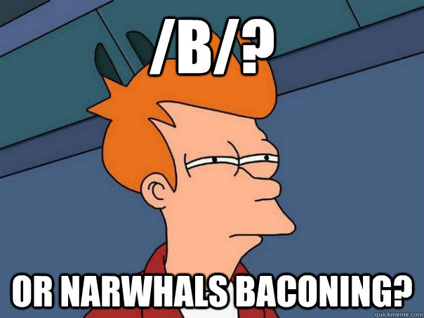 /b/? Or narwhals baconing?  Futurama Fry