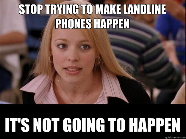 stop trying to make landline phones happen It's not going to happen  Its not going to happen