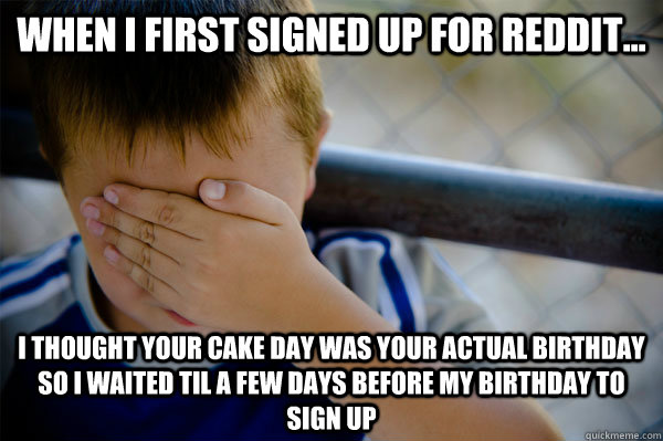 When I first signed up for reddit... I thought your cake day was your actual birthday so i waited til a few days before my birthday to sign up - When I first signed up for reddit... I thought your cake day was your actual birthday so i waited til a few days before my birthday to sign up  Confession kid