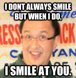 I DONT ALWAYS SMILE BUT WHEN I DO, I SMILE AT YOU.  