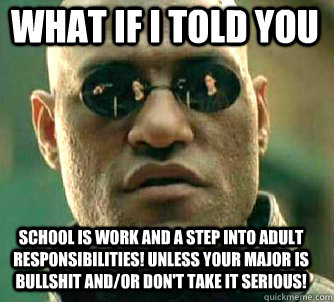 what if i told you School is work and a step into adult responsibilities! Unless your major is bullshit and/or don't take it serious!  Matrix Morpheus