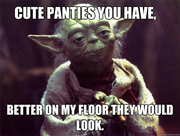 Cute Panties you have, Better on my floor they would look. - Cute Panties you have, Better on my floor they would look.  Insightful yoda