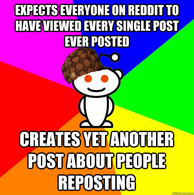 Expects Everyone on reddit to have viewed every single post ever posted creates yet another post about people reposting  Scumbag Redditor