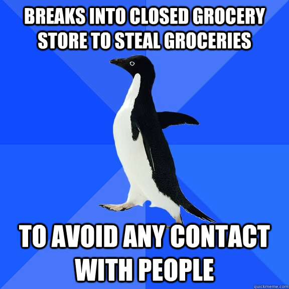 Breaks into closed grocery store to steal groceries to avoid any contact with people  Socially Awkward Penguin