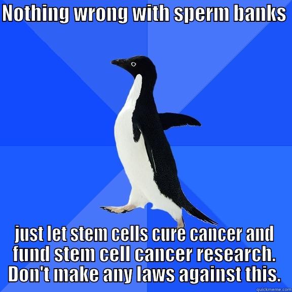 NOTHING WRONG WITH SPERM BANKS  JUST LET STEM CELLS CURE CANCER AND FUND STEM CELL CANCER RESEARCH. DON'T MAKE ANY LAWS AGAINST THIS. Socially Awkward Penguin