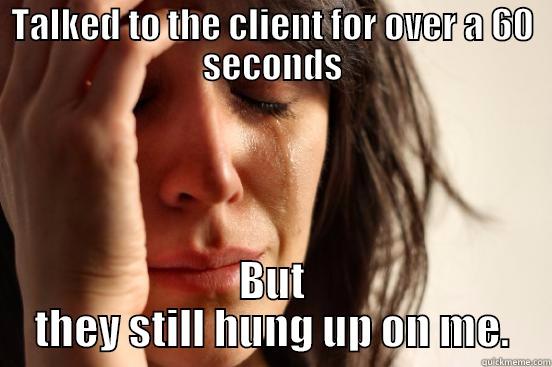 TALKED TO THE CLIENT FOR OVER A 60 SECONDS BUT THEY STILL HUNG UP ON ME. First World Problems