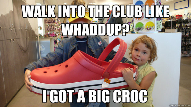 Walk into the club like
Whaddup? I got a big croc  - Walk into the club like
Whaddup? I got a big croc   Big Croc