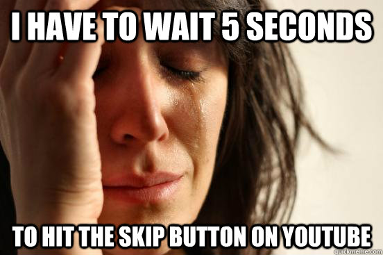 I have to wait 5 seconds  to hit the skip button on youtube  First World Problems