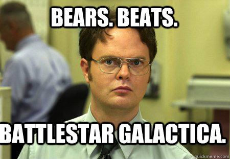 Bears. Beats. Battlestar Galactica.  Schrute