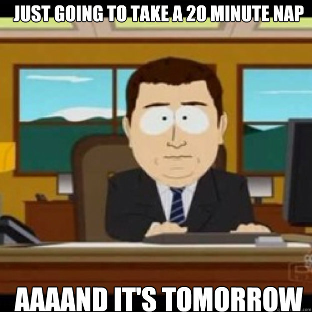 Just going to take a 20 minute nap AAAAND IT'S TOMORROW - Just going to take a 20 minute nap AAAAND IT'S TOMORROW  Misc