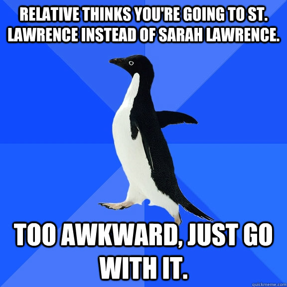 Relative thinks you're going to St. Lawrence instead of Sarah Lawrence. Too awkward, just go with it.  Socially Awkward Penguin