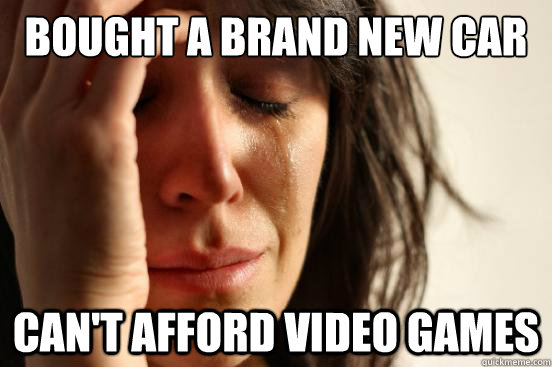 bought a Brand New Car Can't Afford Video Games  First World Problems