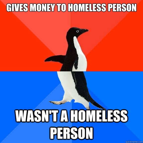 gives money to homeless person wasn't a homeless person  Socially Awesome Awkward Penguin