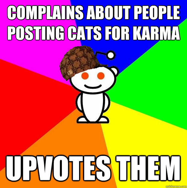 Complains about people posting cats for karma Upvotes them  Scumbag Redditor