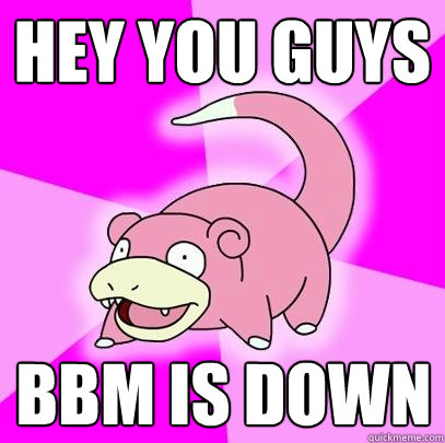 HEY YOU GUYS BBM IS DOWN  Slowpoke