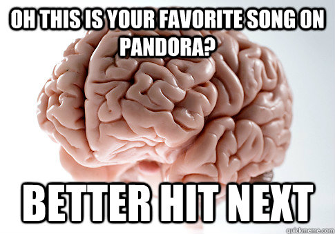 oh this is your favorite song on pandora? better hit next  Scumbag Brain