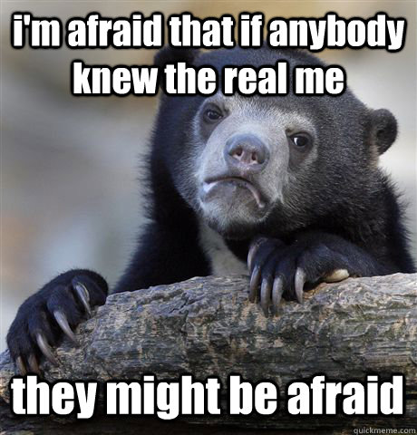 i'm afraid that if anybody knew the real me they might be afraid  Confession Bear