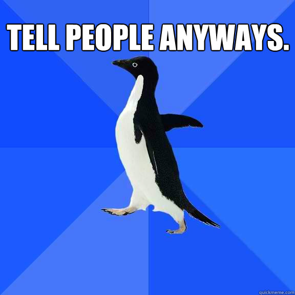 Tell people anyways.   Socially Awkward Penguin