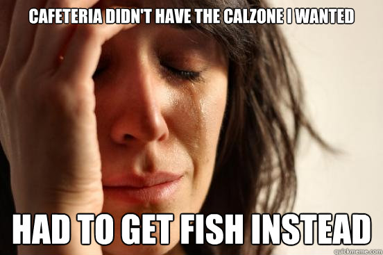 Cafeteria didn't have the calzone I wanted had to get fish instead  First World Problems