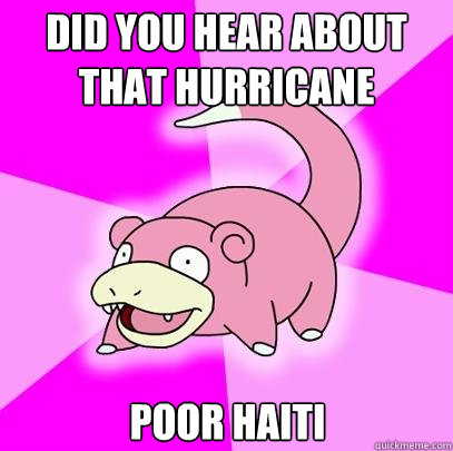 Did you hear about that Hurricane Poor Haiti  Slowpoke