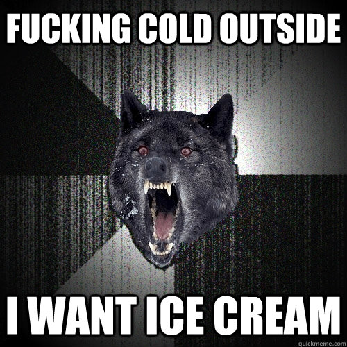FUCKING COLD OUTSIDE I WANT ICE CREAM  Insanity Wolf