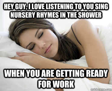 Hey Guy, I love listening to you sing nursery rhymes in the shower When you are getting ready for work  Sleep Meme