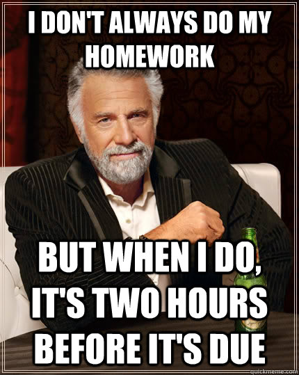 I don't always do my homework but when i do, it's two hours before it's due  The Most Interesting Man In The World