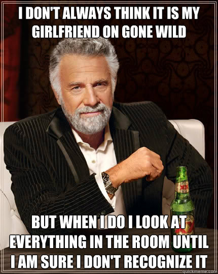 I don't always think it is my girlfriend on gone wild but when i do I look at everything in the room until I am sure I don't recognize it  The Most Interesting Man In The World