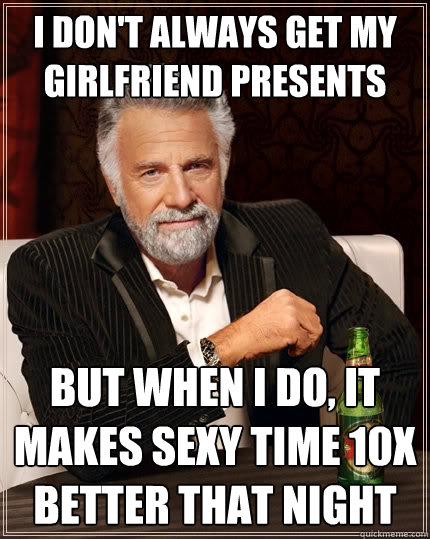 I don't always get my girlfriend presents but when I do, it makes sexy time 10x better that night  The Most Interesting Man In The World