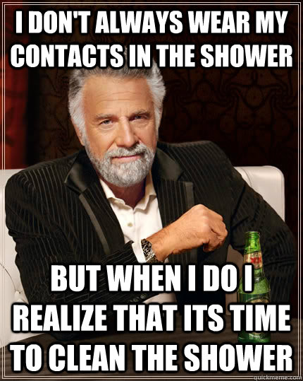 I don't always wear my contacts in the shower but when I do I realize that its time to clean the shower  The Most Interesting Man In The World