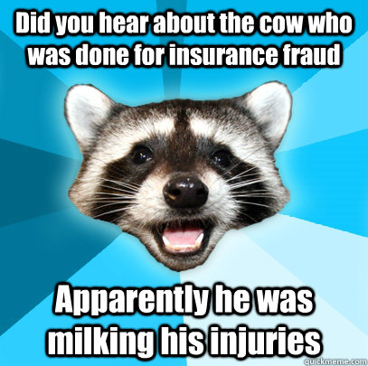 Did you hear about the cow who was done for insurance fraud  Apparently he was milking his injuries    Lame Pun Coon