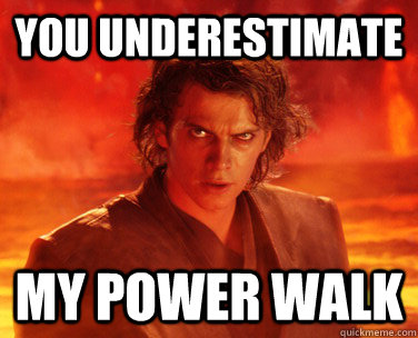 You underestimate my power walk  