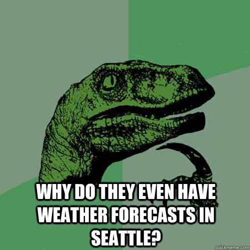  why do they even have weather forecasts in Seattle? -  why do they even have weather forecasts in Seattle?  Philosoraptor