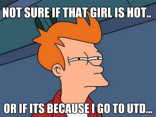 Not sure if that girl is hot.. Or if its because I go to utd...  Futurama Fry