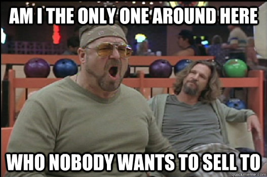 Am I the only one around here Who nobody wants to sell to  Angry Walter