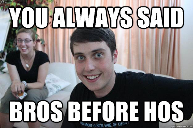 You always said Bros before Hos  Overly Attached Boyfriend
