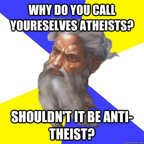 Why do you call youreselves Atheists? shouldn't it be Anti-theist?  Advice God