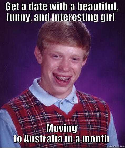 GET A DATE WITH A BEAUTIFUL, FUNNY, AND INTERESTING GIRL  MOVING TO AUSTRALIA IN A MONTH Bad Luck Brian