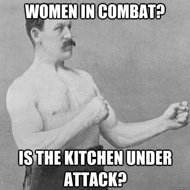 Women in combat? is the kitchen under attack? - Women in combat? is the kitchen under attack?  overly manly man