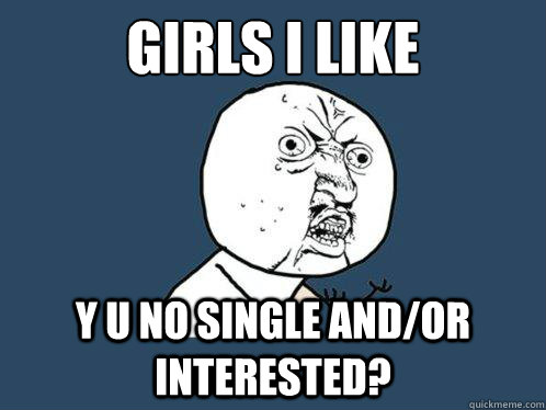 Girls I like y u no single and/or interested?  Y U No