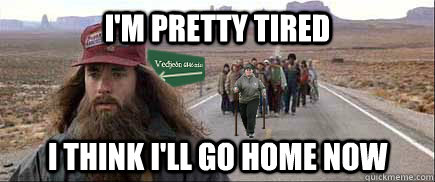 I'm pretty tired I think I'll go home now - I'm pretty tired I think I'll go home now  forrestgump