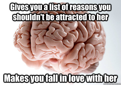 Gives you a list of reasons you shouldn't be attracted to her Makes you fall in love with her   Scumbag Brain
